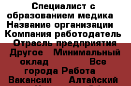 Специалист с образованием медика › Название организации ­ Компания-работодатель › Отрасль предприятия ­ Другое › Минимальный оклад ­ 19 000 - Все города Работа » Вакансии   . Алтайский край,Камень-на-Оби г.